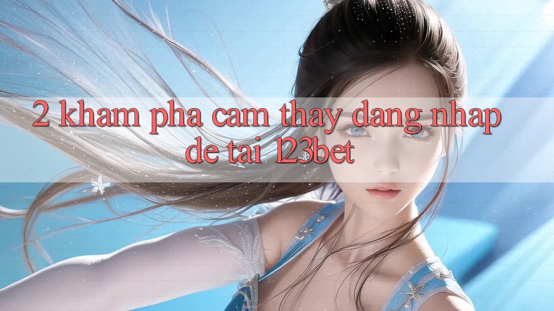 2. Khám Phá Cảm thấy “Đăng Nhập Dễ” Tại 123bet