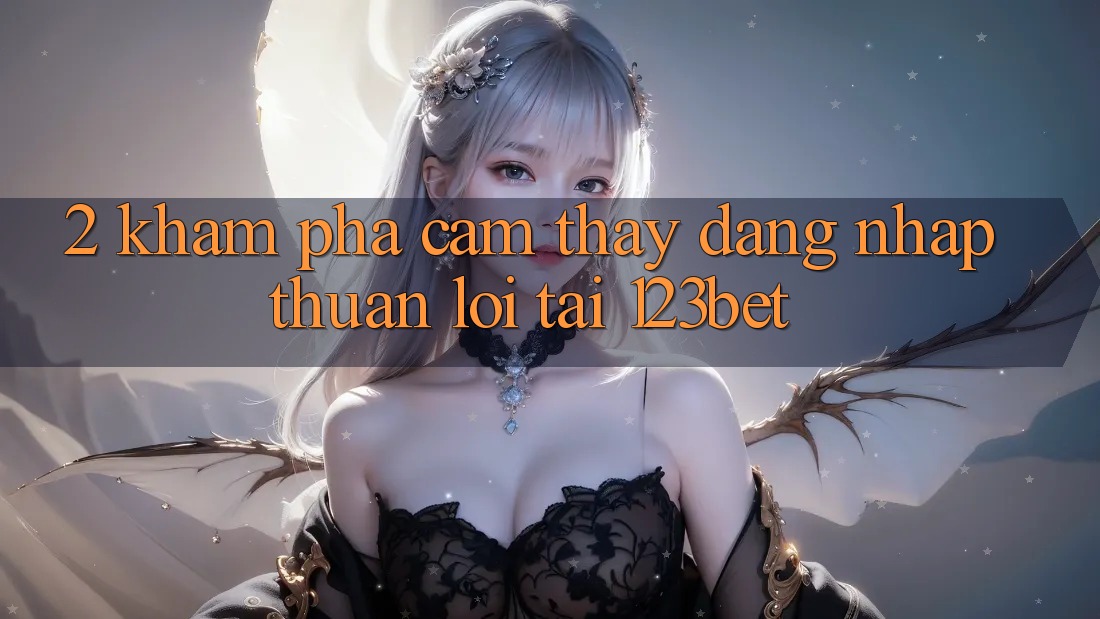 2. Khám Phá Cảm thấy “Đăng Nhập Thuận lợi” Tại 123bet