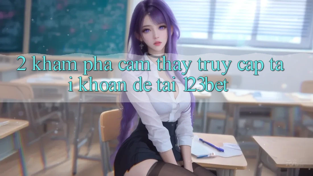 2. Khám Phá Cảm thấy “Truy cập tài khoản Dễ” Tại 123bet