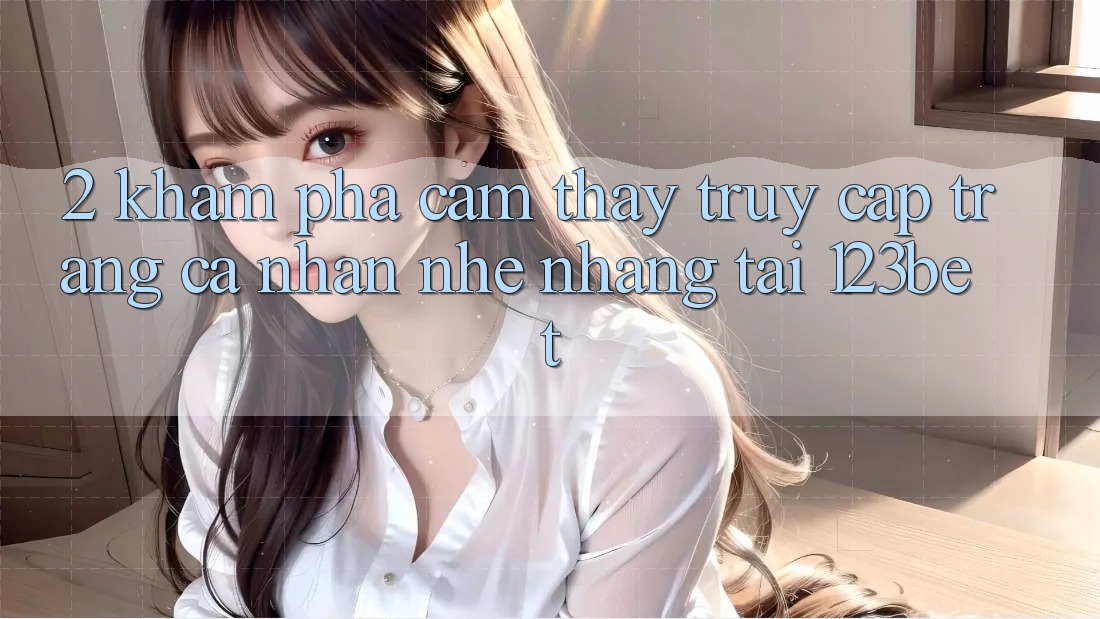 2. Khám Phá Cảm thấy “Truy cập trang cá nhân Nhẹ nhàng” Tại 123bet