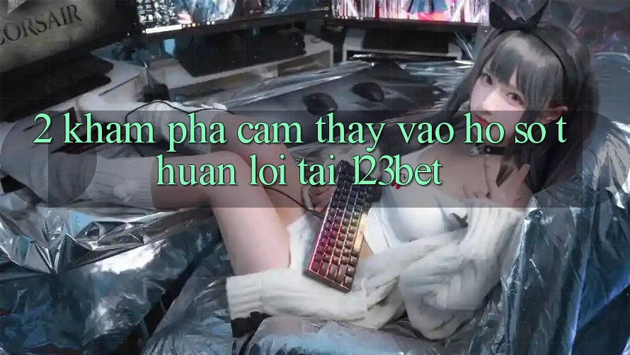 2. Khám Phá Cảm thấy “Vào hồ sơ Thuận lợi” Tại 123bet