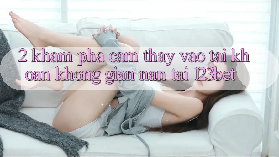 2. Khám Phá Cảm thấy “Vào tài khoản Không gian nan” Tại 123bet