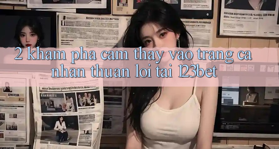 2. Khám Phá Cảm thấy “Vào trang cá nhân Thuận lợi” Tại 123bet