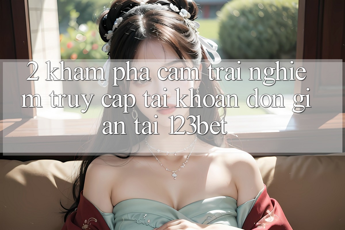2. Khám Phá Cảm trải nghiệm “Truy cập tài khoản Đơn giản” Tại 123bet