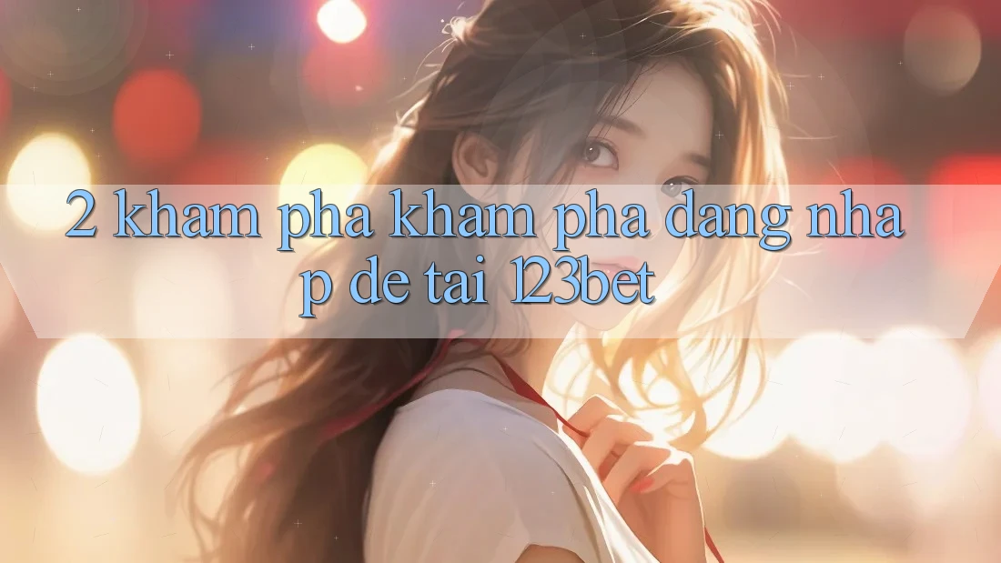 2. Khám Phá Khám phá “Đăng Nhập Dễ” Tại 123bet