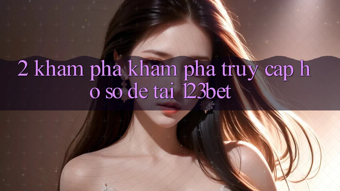 2. Khám Phá Khám phá “Truy cập hồ sơ Dễ” Tại 123bet