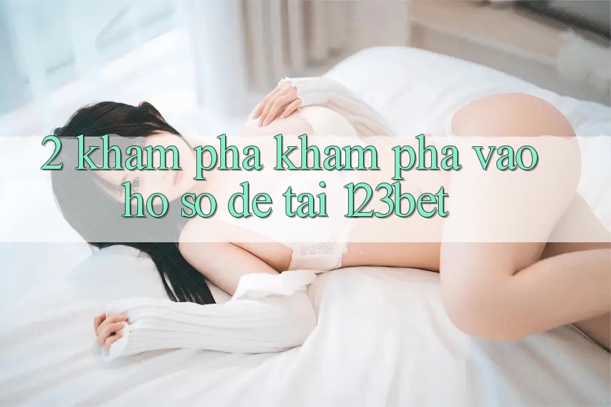 2. Khám Phá Khám phá “Vào hồ sơ Dễ” Tại 123bet
