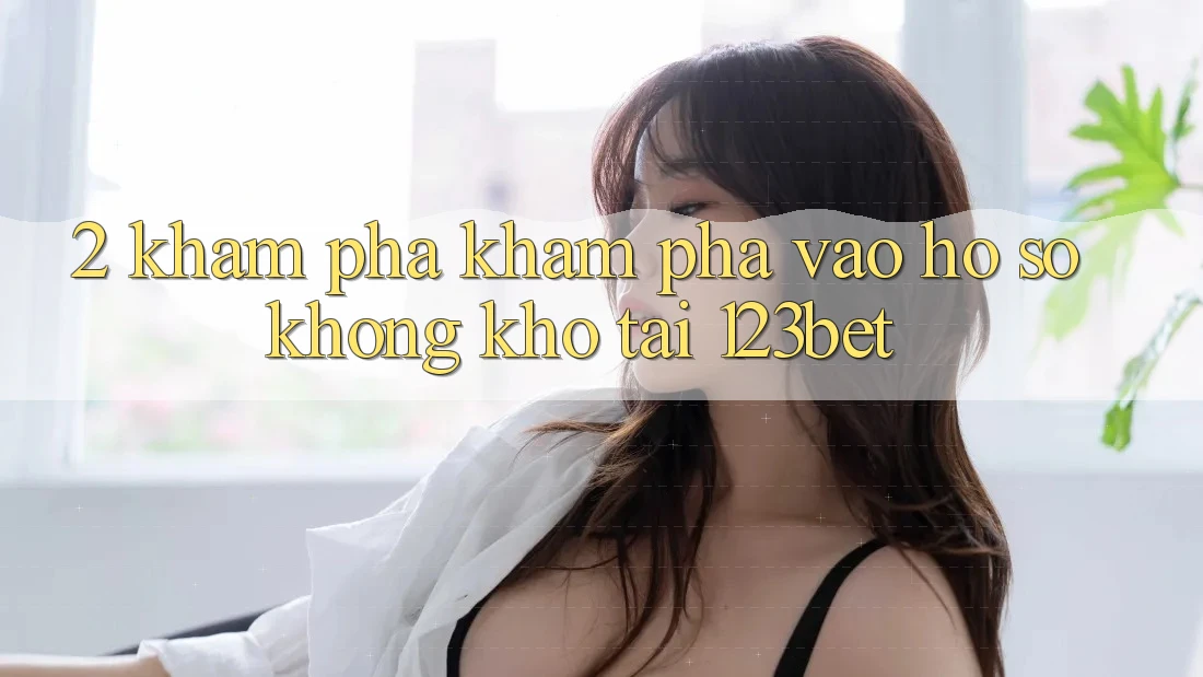 2. Khám Phá Khám phá “Vào hồ sơ Không khó” Tại 123bet