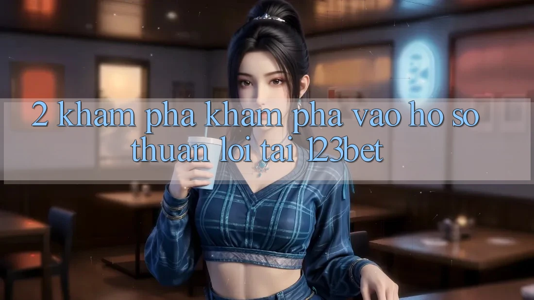 2. Khám Phá Khám phá “Vào hồ sơ Thuận lợi” Tại 123bet