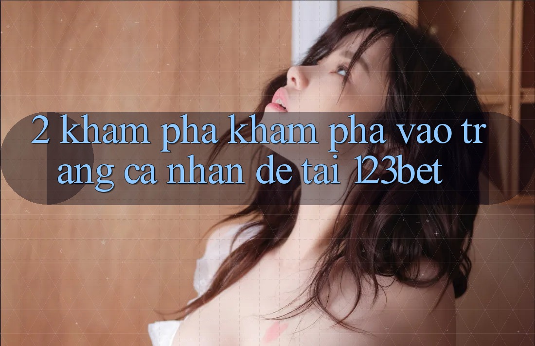 2. Khám Phá Khám phá “Vào trang cá nhân Dễ” Tại 123bet