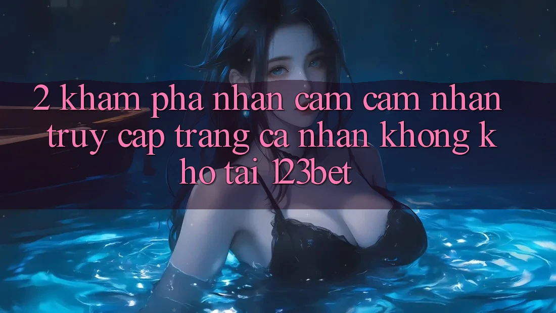 2. Khám Phá Nhận cảm cảm nhận “Truy cập trang cá nhân Không khó” Tại 123bet