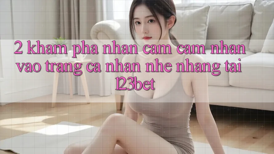 2. Khám Phá Nhận cảm cảm nhận “Vào trang cá nhân Nhẹ nhàng” Tại 123bet