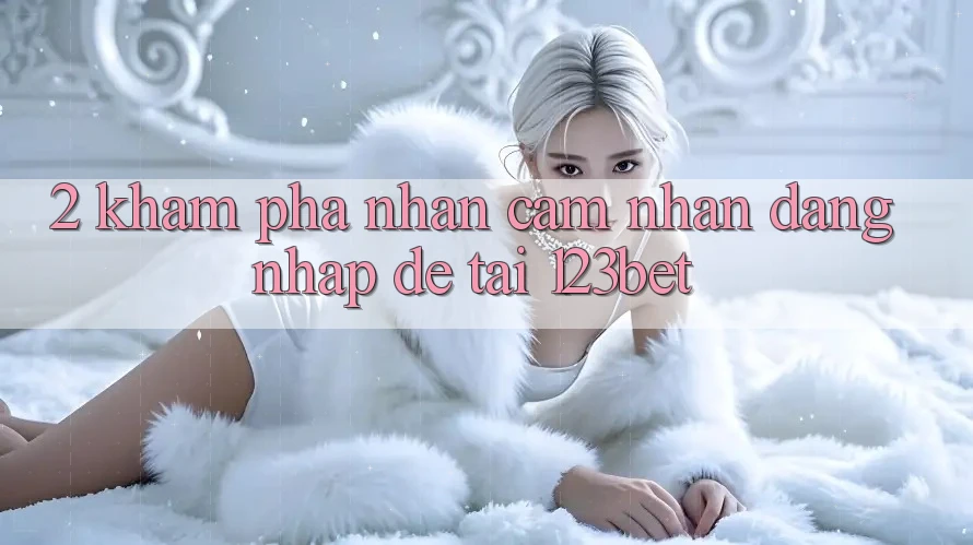 2. Khám Phá Nhận cảm nhận “Đăng Nhập Dễ” Tại 123bet
