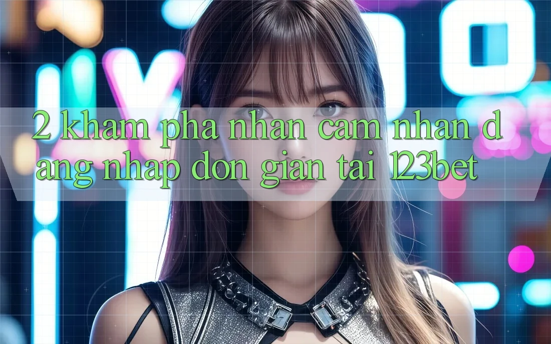 2. Khám Phá Nhận cảm nhận “Đăng Nhập Đơn giản” Tại 123bet