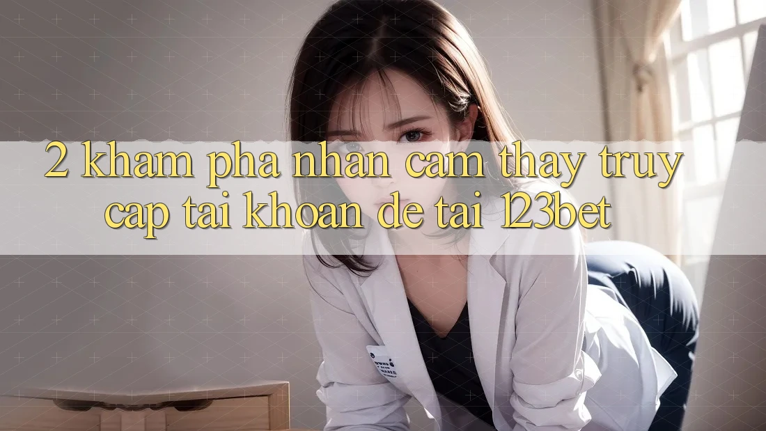 2. Khám Phá Nhận cảm thấy “Truy cập tài khoản Dễ” Tại 123bet