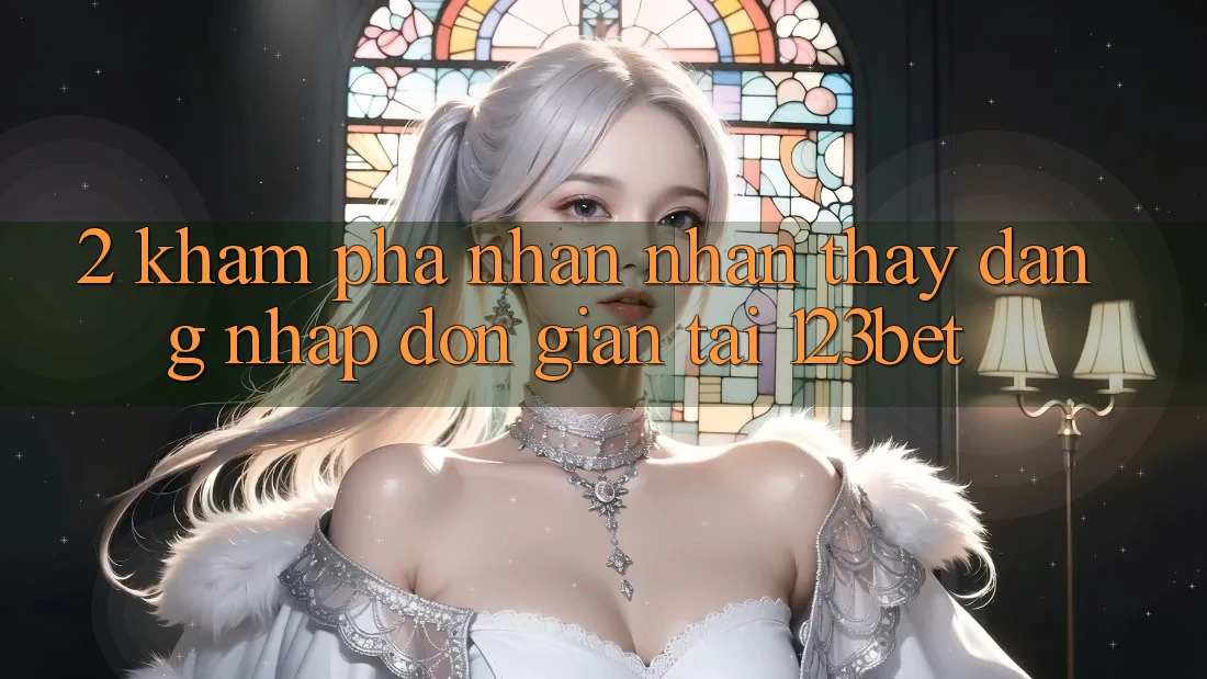 2. Khám Phá Nhận nhận thấy “Đăng Nhập Đơn giản” Tại 123bet