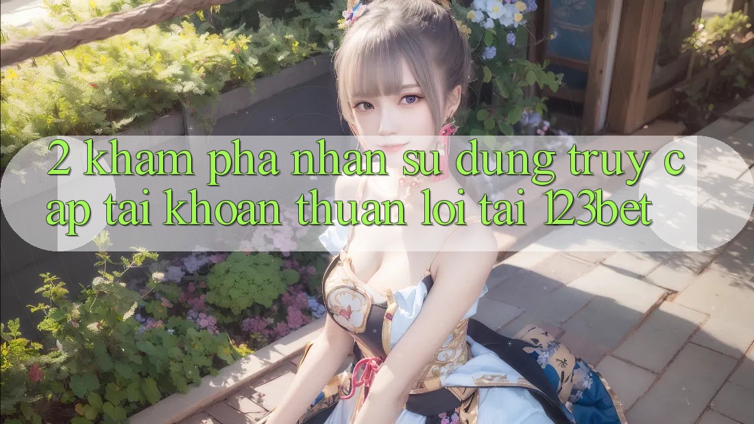 2. Khám phá Nhận sử dụng “Truy cập tài khoản Thuận lợi” Tại 123bet