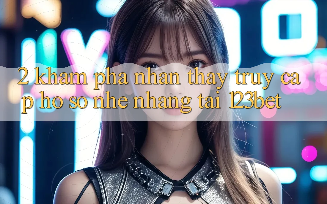 2. Khám phá Nhận thấy “Truy cập hồ sơ Nhẹ nhàng” Tại 123bet
