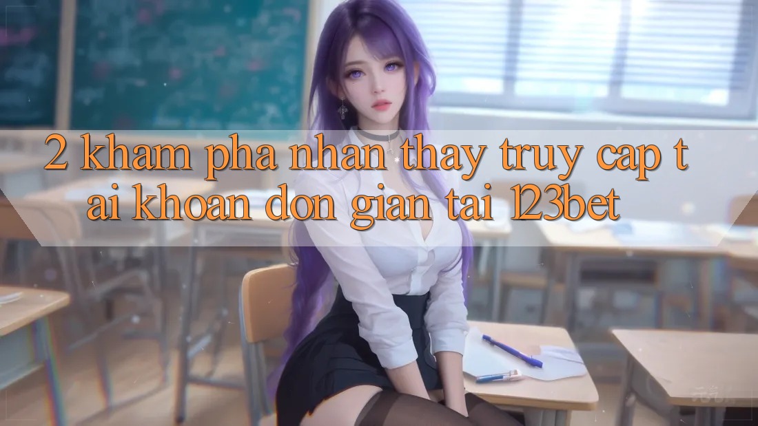 2. Khám Phá Nhận thấy “Truy cập tài khoản Đơn giản” Tại 123bet