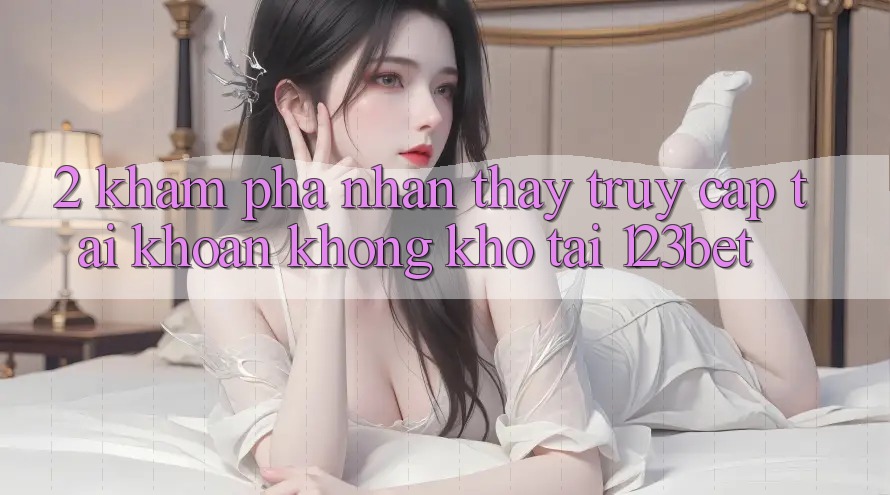 2. Khám Phá Nhận thấy “Truy cập tài khoản Không khó” Tại 123bet