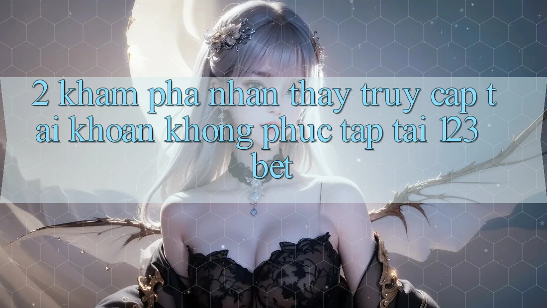 2. Khám Phá Nhận thấy “Truy cập tài khoản Không phức tạp” Tại 123bet