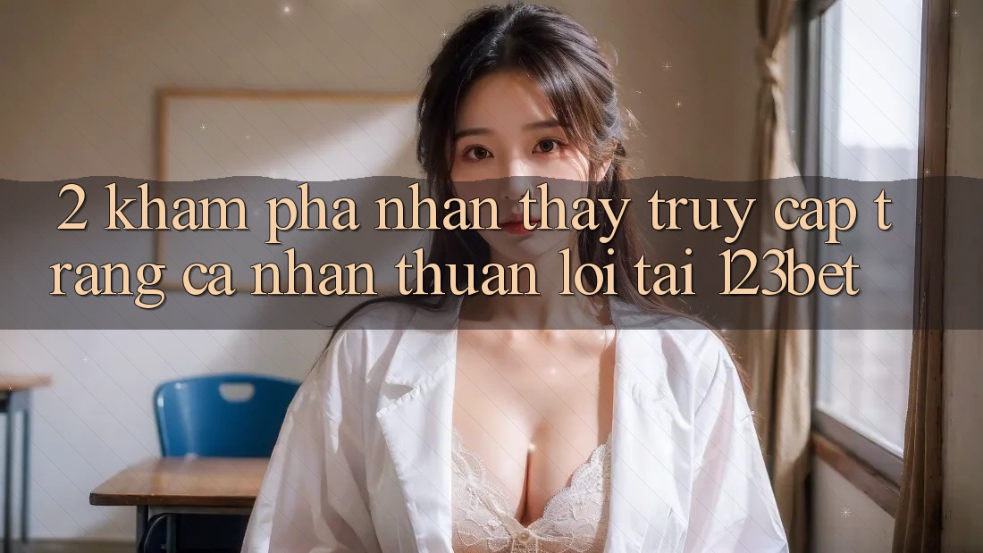 2. Khám Phá Nhận thấy “Truy cập trang cá nhân Thuận lợi” Tại 123bet