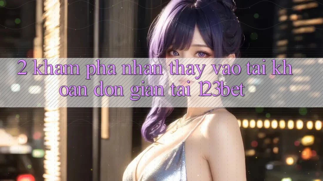 2. Khám Phá Nhận thấy “Vào tài khoản Đơn giản” Tại 123bet