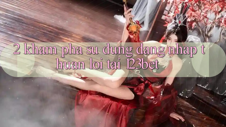 2. Khám Phá Sử dụng “Đăng Nhập Thuận lợi” Tại 123bet
