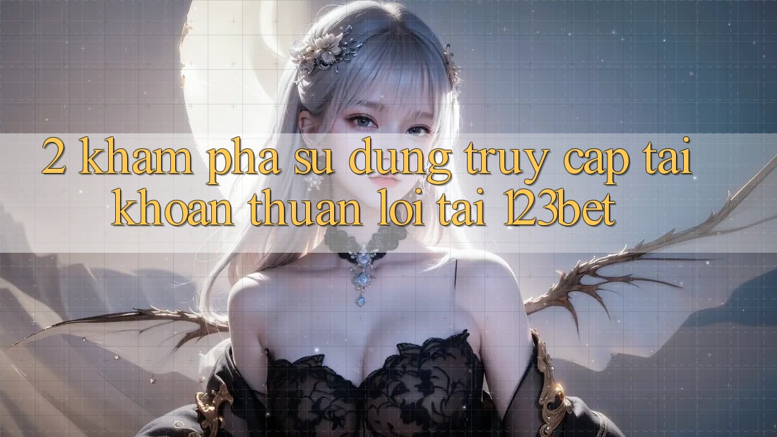 2. Khám Phá Sử dụng “Truy cập tài khoản Thuận lợi” Tại 123bet