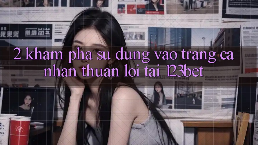 2. Khám Phá Sử dụng “Vào trang cá nhân Thuận lợi” Tại 123bet