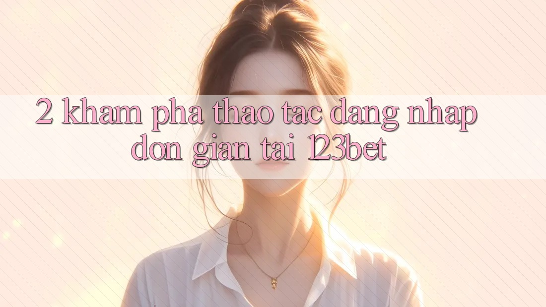 2. Khám Phá Thao tác “Đăng Nhập Đơn giản” Tại 123bet