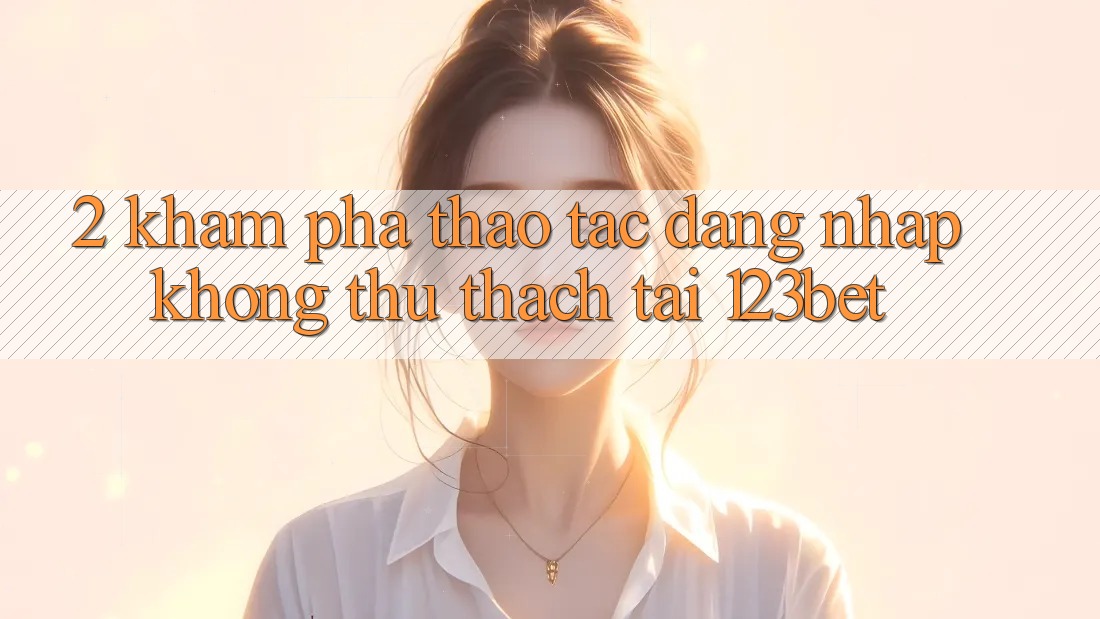 2. Khám Phá Thao tác “Đăng Nhập Không thử thách” Tại 123bet