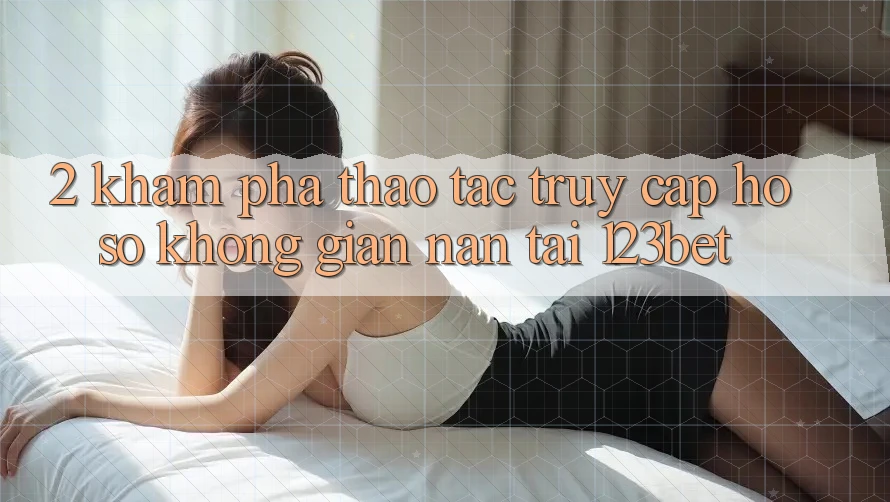 2. Khám Phá Thao tác “Truy cập hồ sơ Không gian nan” Tại 123bet