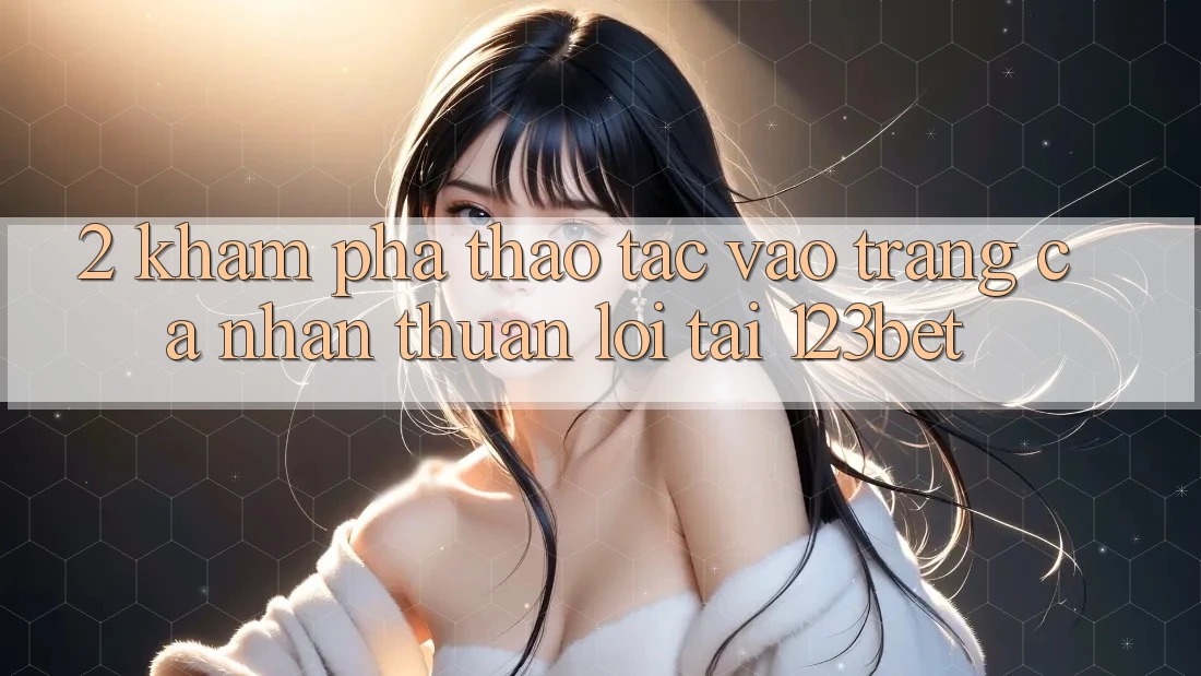2. Khám Phá Thao tác “Vào trang cá nhân Thuận lợi” Tại 123bet