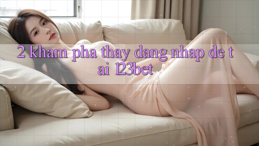 2. Khám Phá Thấy “Đăng Nhập Dễ” Tại 123bet