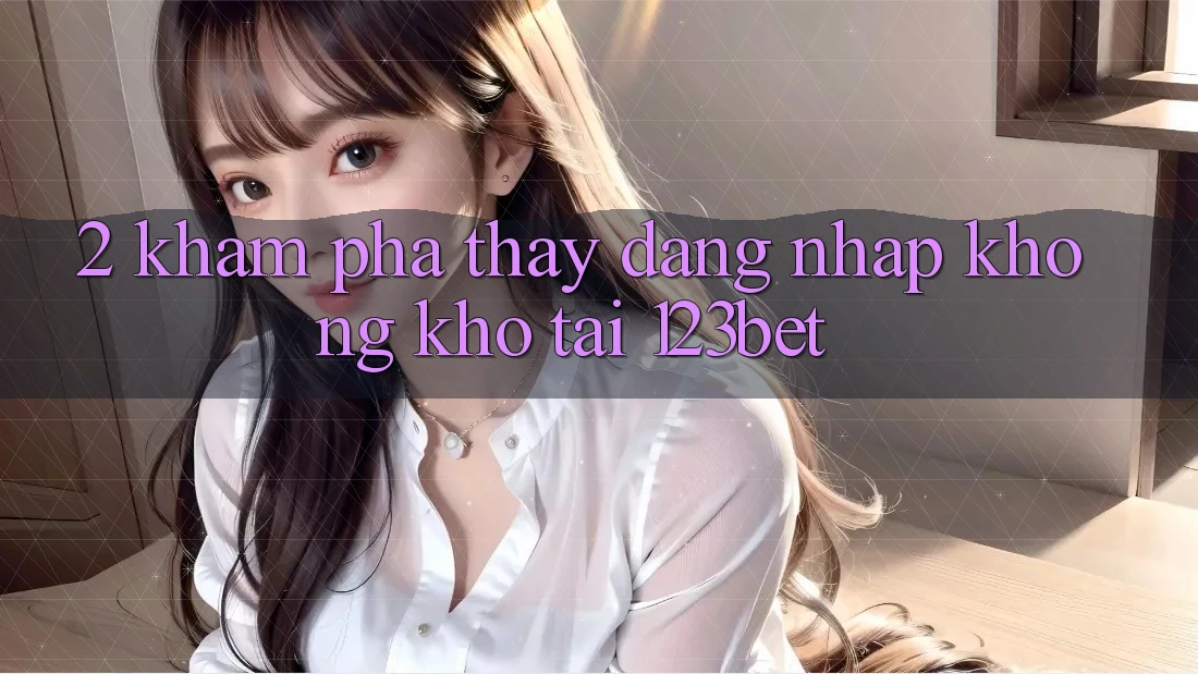 2. Khám Phá Thấy “Đăng nhập Không khó” Tại 123bet