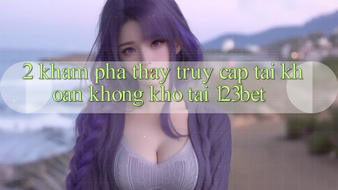 2. Khám Phá Thấy “Truy cập tài khoản Không khó” Tại 123bet