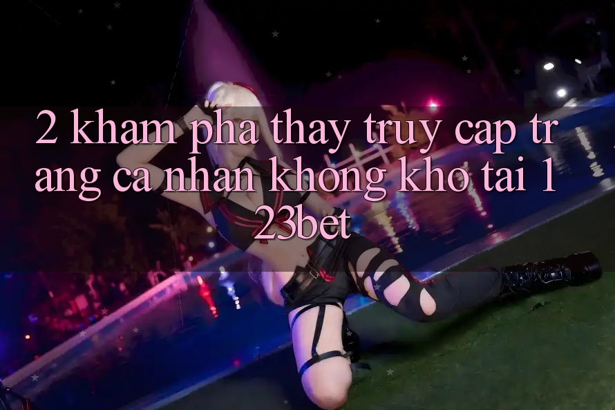 2. Khám Phá Thấy “Truy cập trang cá nhân Không khó” Tại 123bet