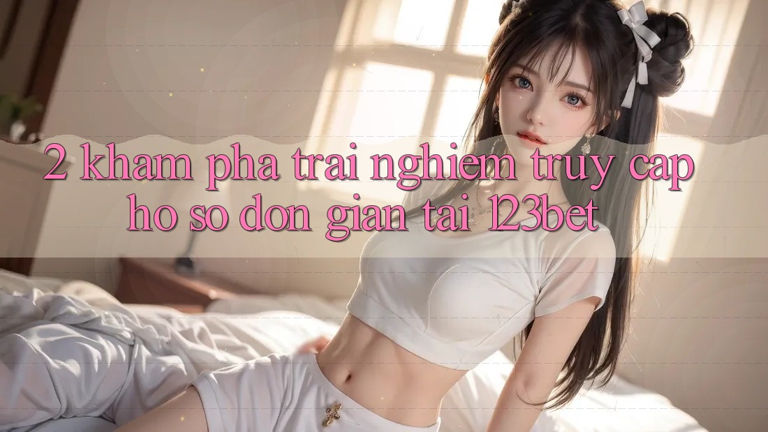 2. Khám Phá Trải Nghiệm “Truy cập hồ sơ Đơn giản” Tại 123bet