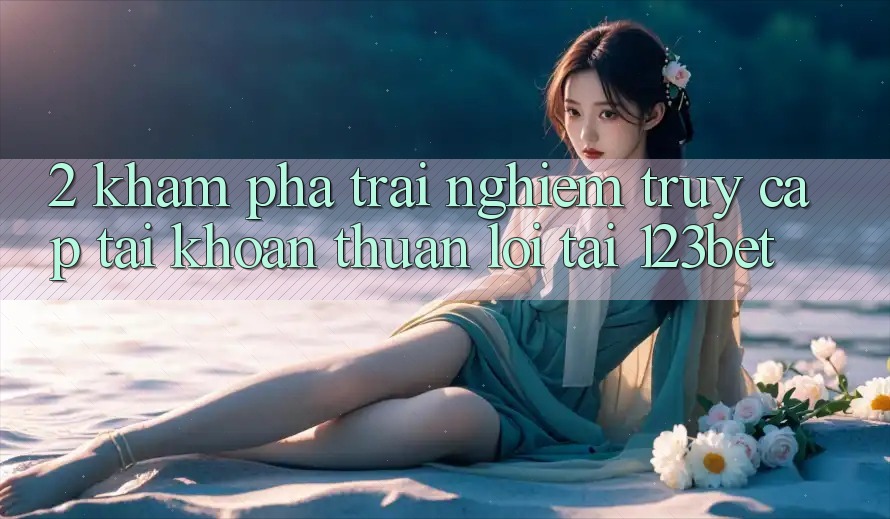 2. Khám Phá Trải nghiệm “Truy cập tài khoản Thuận lợi” Tại 123bet