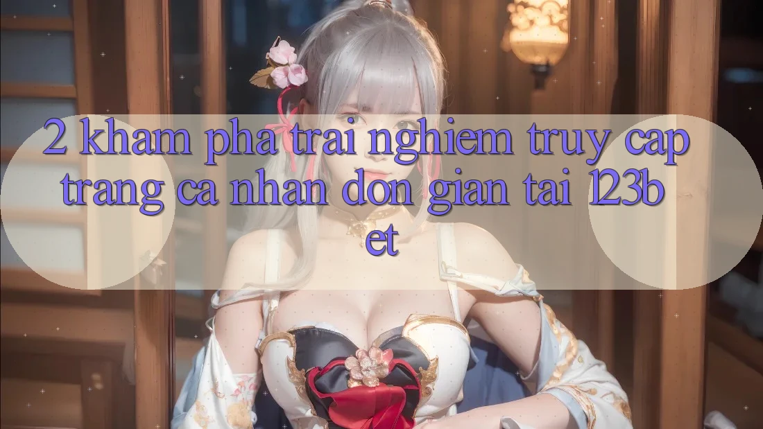 2. Khám Phá Trải Nghiệm “Truy cập trang cá nhân Đơn giản” Tại 123bet