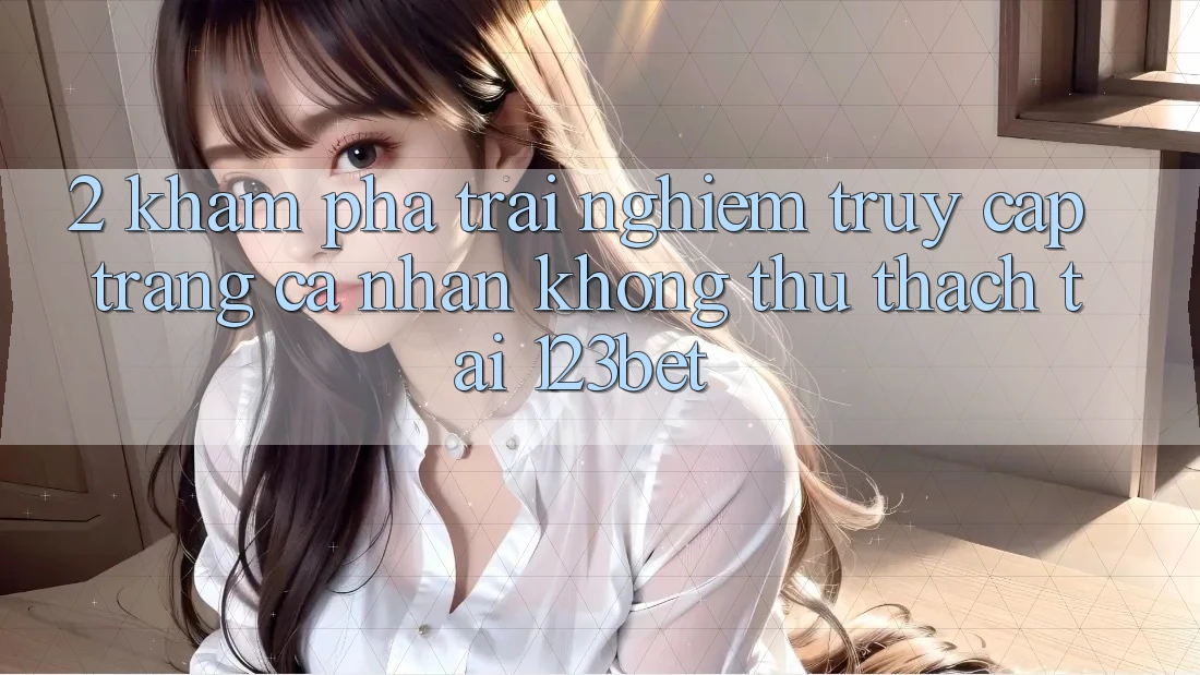2. Khám Phá Trải Nghiệm “Truy cập trang cá nhân Không thử thách” Tại 123bet