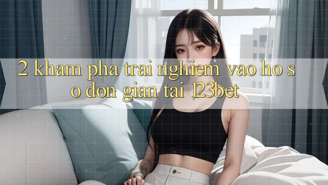 2. Khám Phá Trải Nghiệm “Vào hồ sơ Đơn giản” Tại 123bet