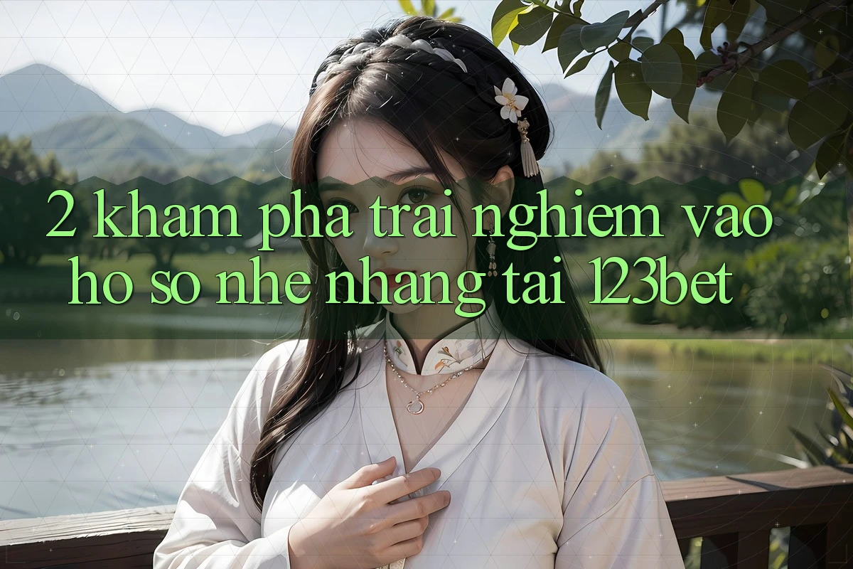 2. Khám Phá Trải nghiệm “Vào hồ sơ Nhẹ nhàng” Tại 123bet
