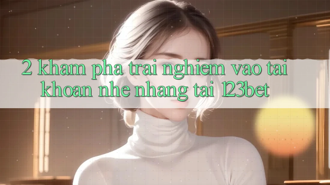 2. Khám Phá Trải nghiệm “Vào tài khoản Nhẹ nhàng” Tại 123bet