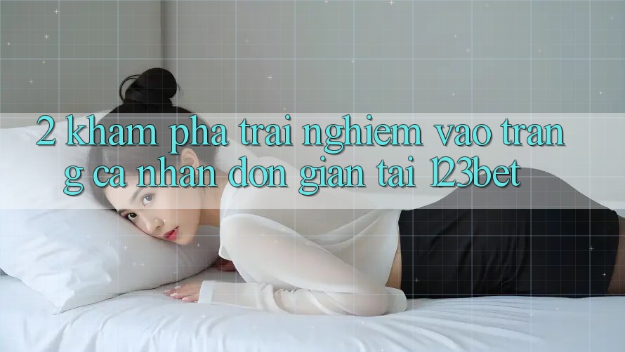 2. Khám Phá Trải Nghiệm “Vào trang cá nhân Đơn giản” Tại 123bet