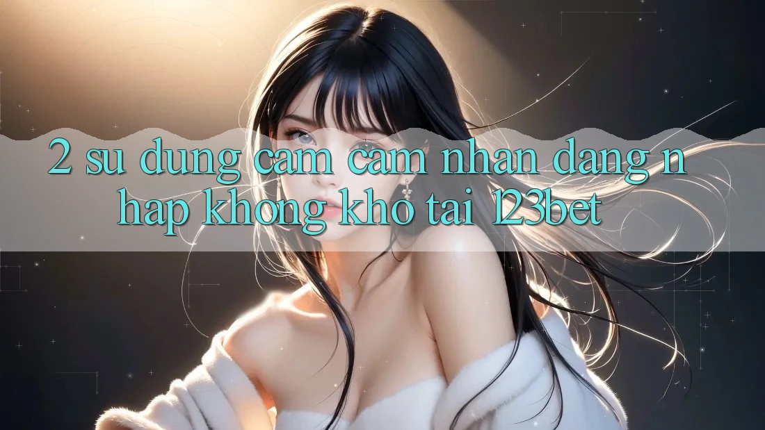 2. Sử dụng Cảm cảm nhận “Đăng Nhập Không khó” Tại 123bet