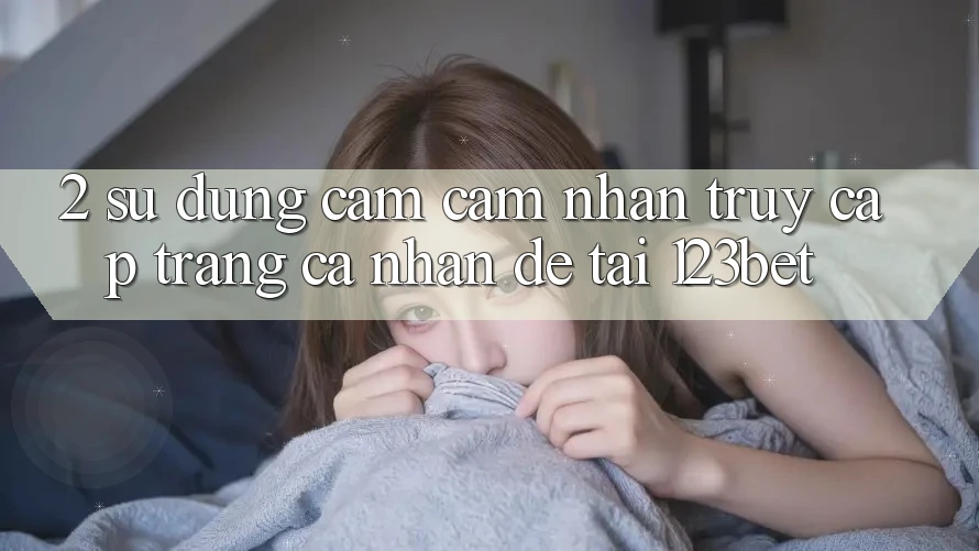 2. Sử dụng Cảm cảm nhận “Truy cập trang cá nhân Dễ” Tại 123bet