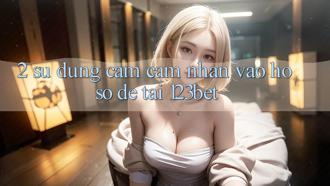 2. Sử dụng Cảm cảm nhận “Vào hồ sơ Dễ” Tại 123bet