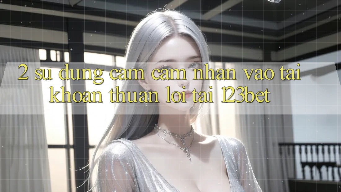 2. Sử dụng Cảm cảm nhận “Vào tài khoản Thuận lợi” Tại 123bet